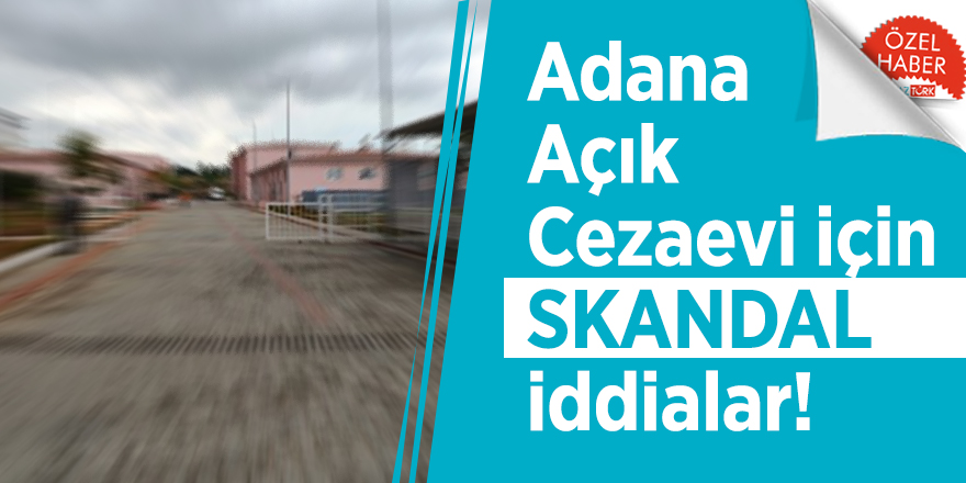 Adana Açık Cezaevi için SKANDAL iddialar!