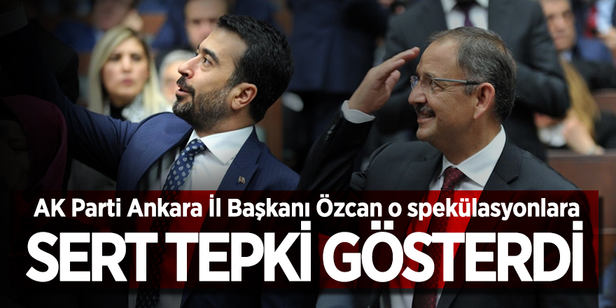 AK Parti Ankara İl Başkanı Özcan o spekülasyonlara sert tepki gösterdi