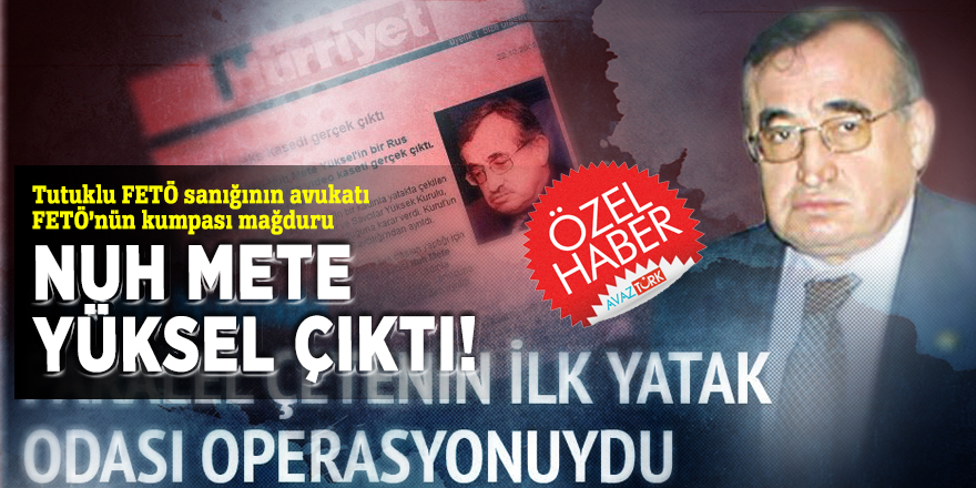 Tutuklu FETÖ sanığının avukatı FETÖ’nün kumpası mağduru Nuh Mete Yüksel çıktı!