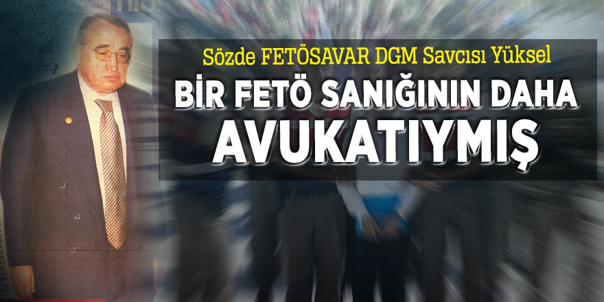 Sözde FETÖSAVAR DGM Savcısı Yüksel bir FETÖ sanığının daha avukatıymış