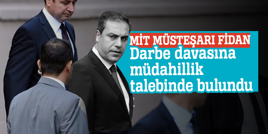 MİT Müsteşarı Fidan Darbe davasına müdahillik talebinde bulundu