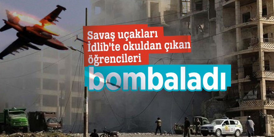 Savaş uçakları İdlib'te okuldan çıkan öğrencileri bombaladı