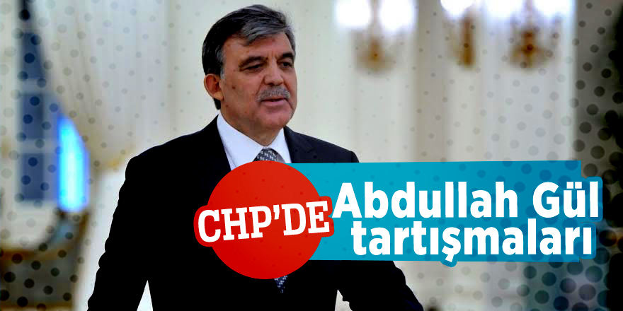 CHP'de Abdullah Gül tartışmaları