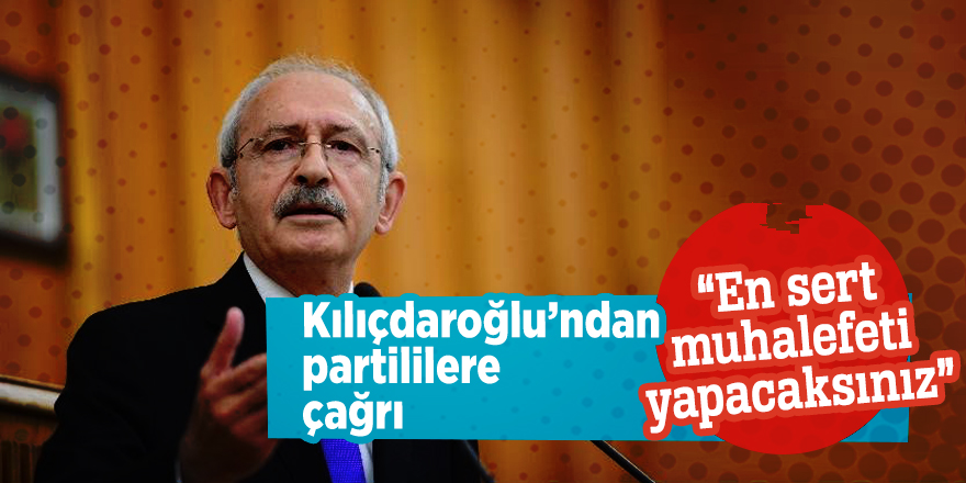 Kılıçdaroğlu’ndan partililere çağrı “En sert muhalefeti yapacaksınız”