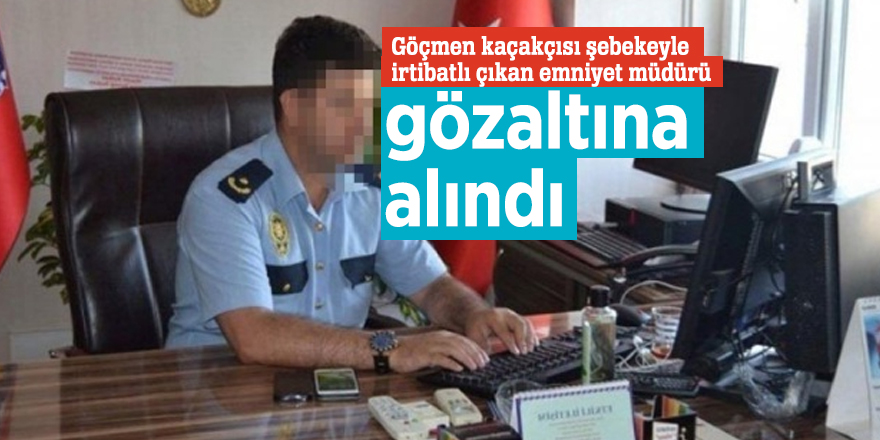 Göçmen kaçakçısı şebekeyle irtibatlı çıkan emniyet müdürü gözaltına alındı