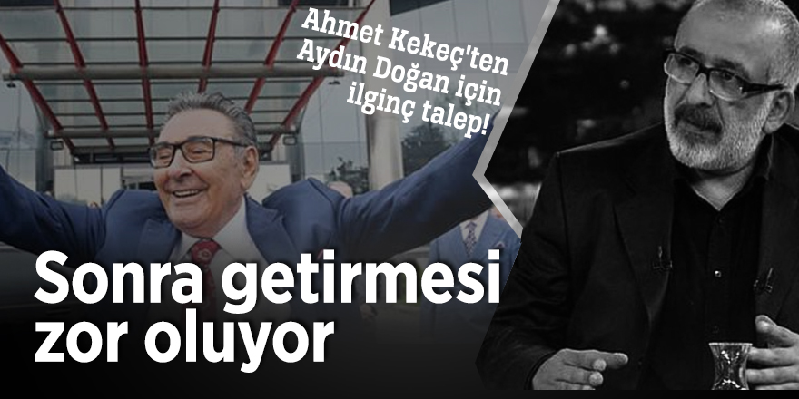Ahmet Kekeç'ten Aydın Doğan için ilginç talep! Sonra getirmesi zor oluyor