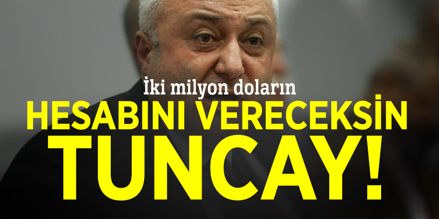 İki milyon doların hesabını vereceksin Tuncay!