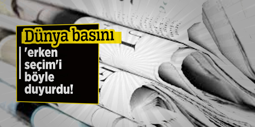 Dünya basını 'erken seçim'i böyle duyurdu!