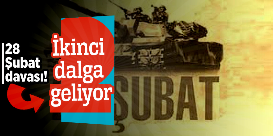 28 Şubat davası! İkinci dalga geliyor...