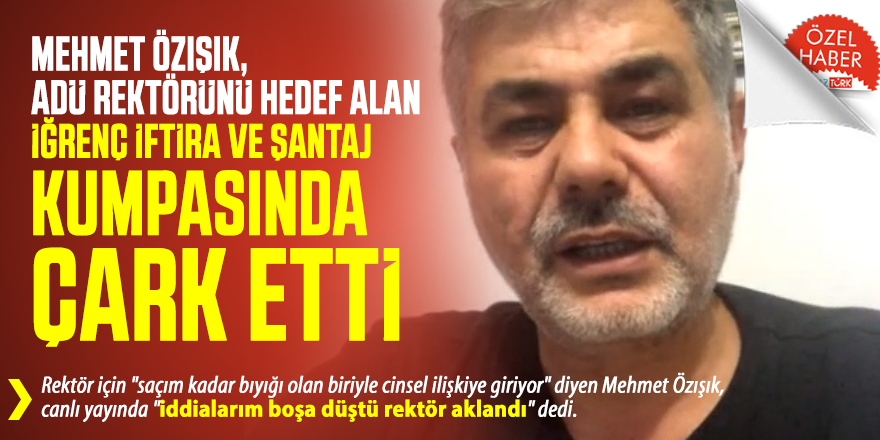 Mehmet Özışık, ADÜ Rektörünü hedef alan iğrenç iftira ve şantaj kumpasında  ÇARK etti