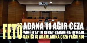 Adana 11. Ağır Ceza Yargıtay’ın berat kararına direnip FETÖ sanıklarına ceza yağdırdı